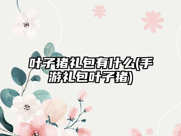 叶子猪礼包有什么(手游礼包叶子猪)