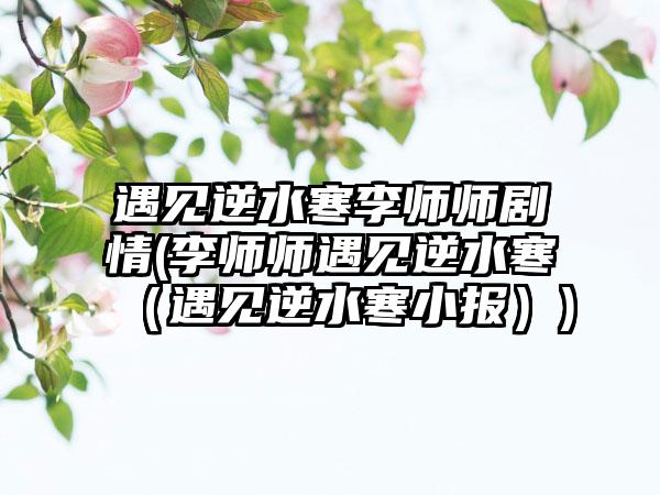 遇见逆水寒李师师剧情(李师师遇见逆水寒（遇见逆水寒小报）)