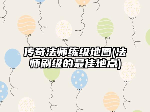 传奇法师练级地图(法师刷级的最佳地点)