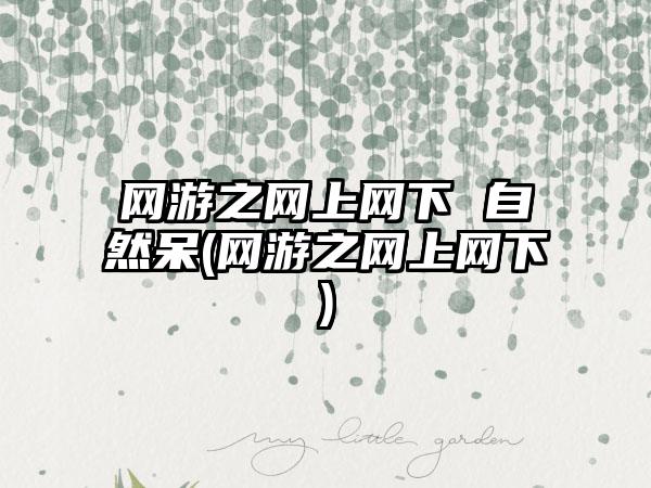 网游之网上网下 自然呆(网游之网上网下)