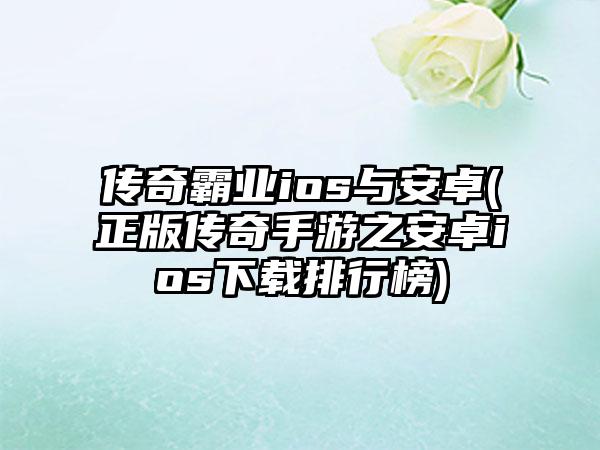传奇霸业ios与安卓(正版传奇手游之安卓ios下载排行榜)