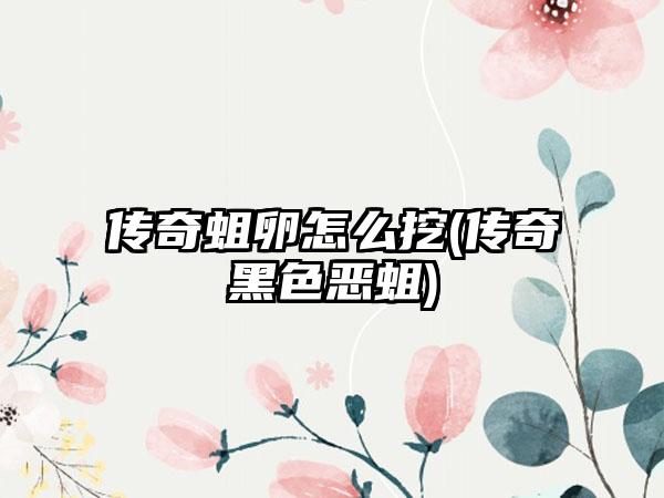 传奇蛆卵怎么挖(传奇黑色恶蛆)