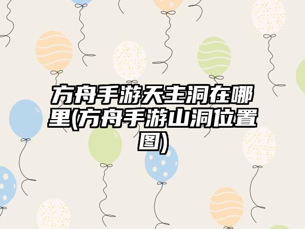 方舟手游天主洞在哪里(方舟手游山洞位置图)