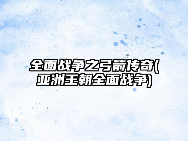 全面战争之弓箭传奇(亚洲王朝全面战争)