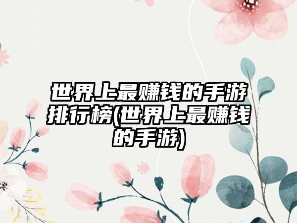 世界上最赚钱的手游排行榜(世界上最赚钱的手游)