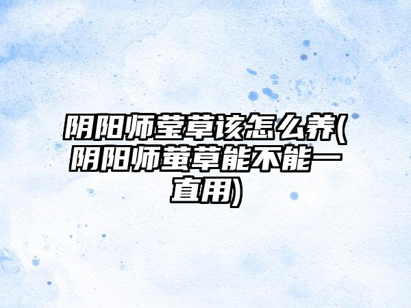 阴阳师莹草该怎么养(阴阳师萤草能不能一直用)