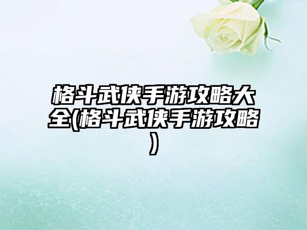 格斗武侠手游攻略大全(格斗武侠手游攻略)