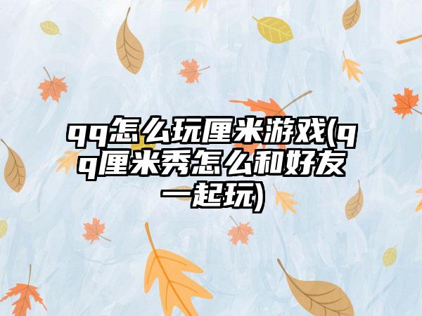 qq怎么玩厘米游戏(qq厘米秀怎么和好友一起玩)