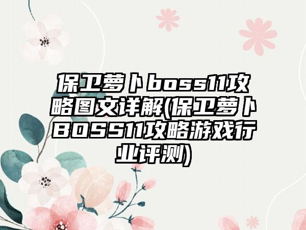 保卫萝卜boss11攻略图文详解(保卫萝卜BOSS11攻略游戏行业评测)