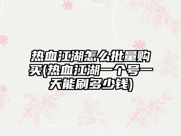 热血江湖怎么批量购买(热血江湖一个号一天能刷多少钱)