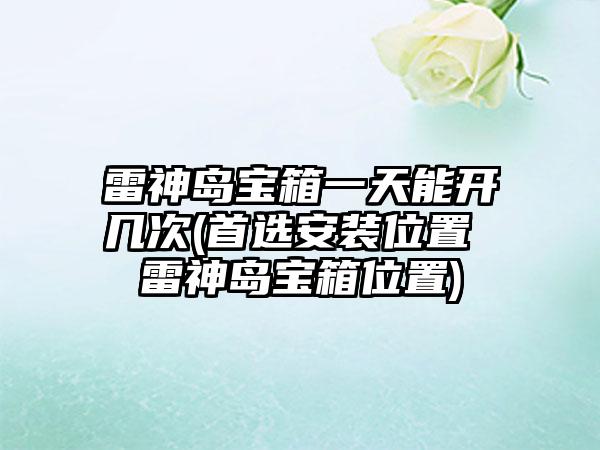 雷神岛宝箱一天能开几次(首选安装位置 雷神岛宝箱位置)