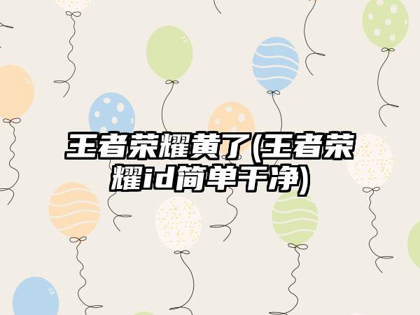 王者荣耀黄了(王者荣耀id简单干净)