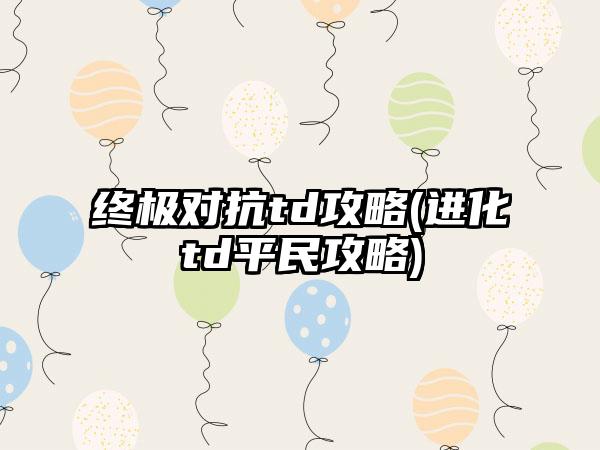 终极对抗td攻略(进化td平民攻略)