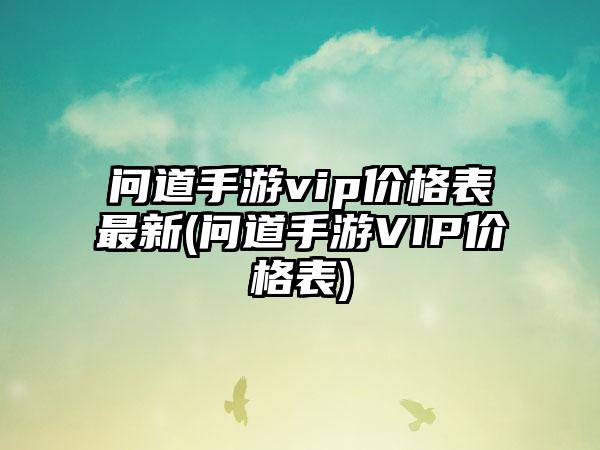 问道手游vip价格表最新(问道手游VIP价格表)