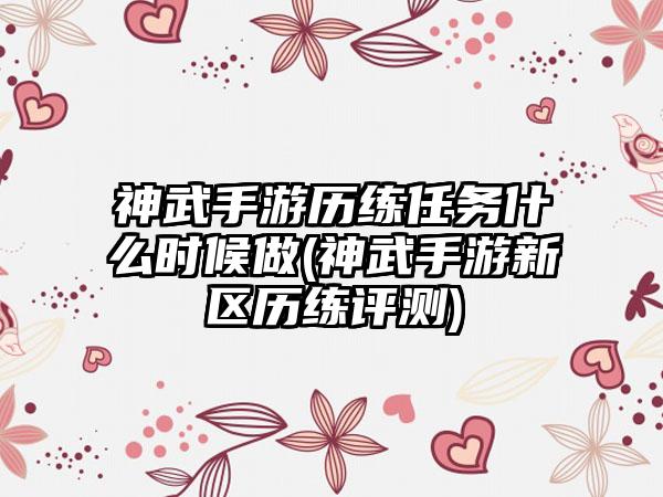 神武手游历练任务什么时候做(神武手游新区历练评测)