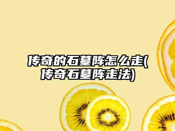 传奇的石墓阵怎么走(传奇石墓阵走法)