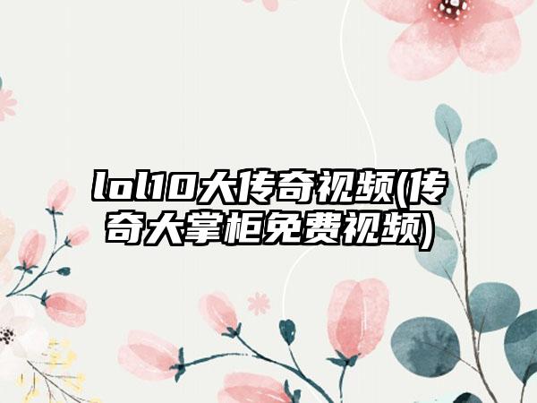 lol10大传奇视频(传奇大掌柜免费视频)