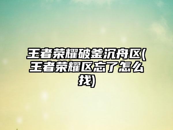 王者荣耀破釜沉舟区(王者荣耀区忘了怎么找)