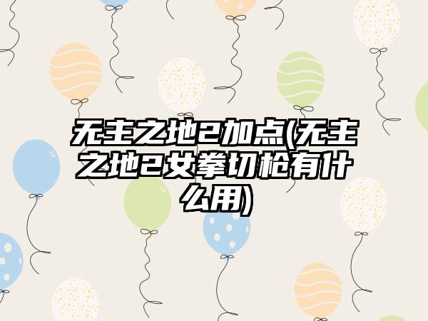 无主之地2加点(无主之地2女拳切枪有什么用)