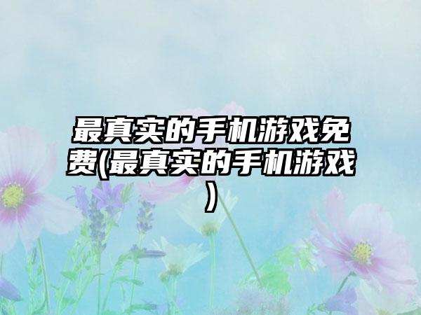 最真实的手机游戏免费(最真实的手机游戏)