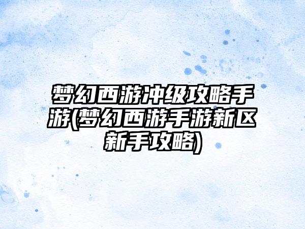 梦幻西游冲级攻略手游(梦幻西游手游新区新手攻略)