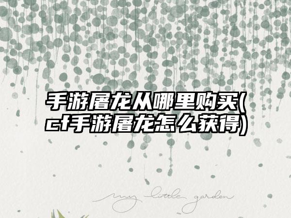 手游屠龙从哪里购买(cf手游屠龙怎么获得)