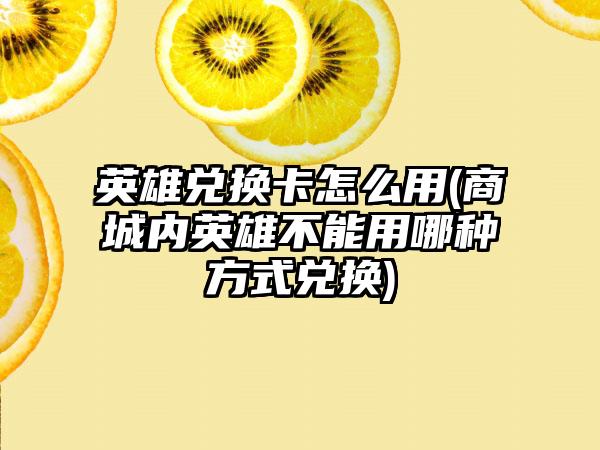 英雄兑换卡怎么用(商城内英雄不能用哪种方式兑换)
