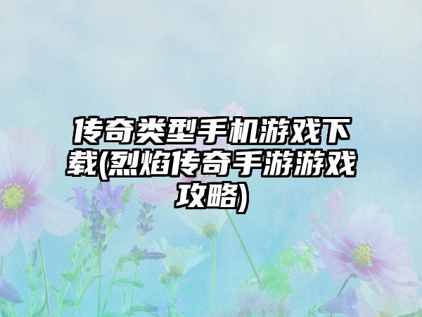 传奇类型手机游戏下载(烈焰传奇手游游戏攻略)