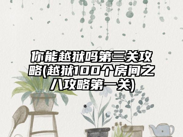 你能越狱吗第三关攻略(越狱100个房间之八攻略第一关)