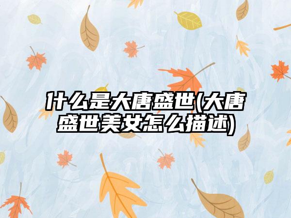 什么是大唐盛世(大唐盛世美女怎么描述)