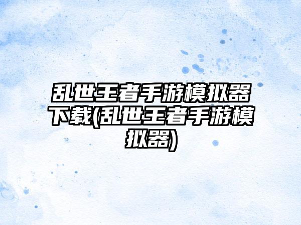 乱世王者手游模拟器下载(乱世王者手游模拟器)
