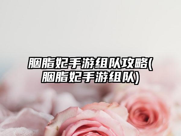 胭脂妃手游组队攻略(胭脂妃手游组队)