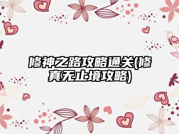 修神之路攻略通关(修真无止境攻略)