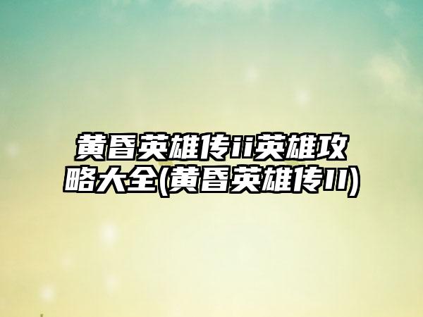 黄昏英雄传ii英雄攻略大全(黄昏英雄传II)