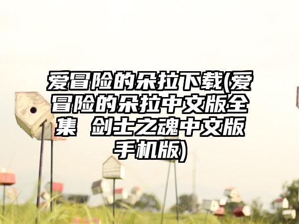 爱冒险的朵拉下载(爱冒险的朵拉中文版全集 剑士之魂中文版手机版)