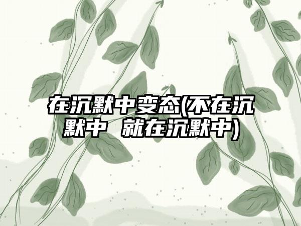 在沉默中变态(不在沉默中 就在沉默中)