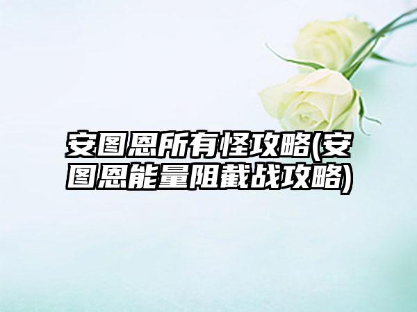 安图恩所有怪攻略(安图恩能量阻截战攻略)