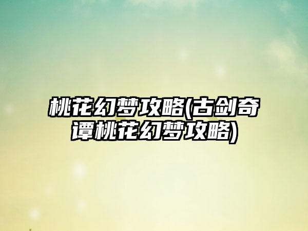 桃花幻梦攻略(古剑奇谭桃花幻梦攻略)