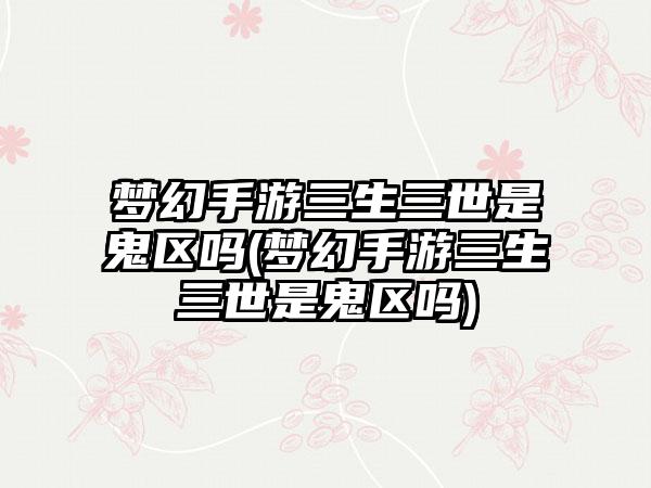梦幻手游三生三世是鬼区吗(梦幻手游三生三世是鬼区吗)