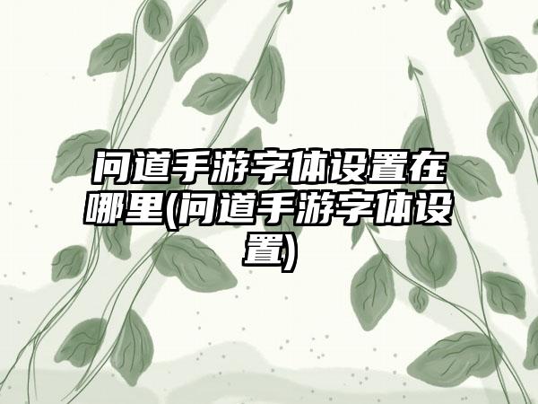 问道手游字体设置在哪里(问道手游字体设置)