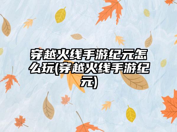 穿越火线手游纪元怎么玩(穿越火线手游纪元)