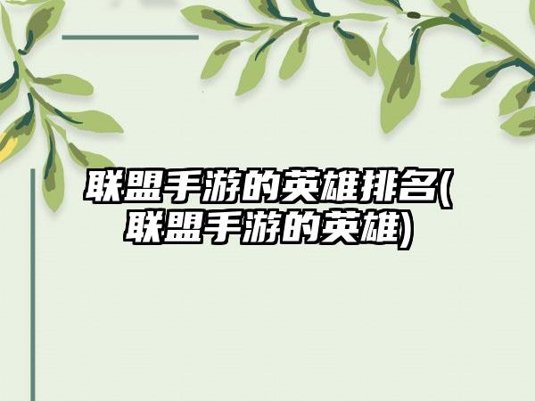 联盟手游的英雄排名(联盟手游的英雄)