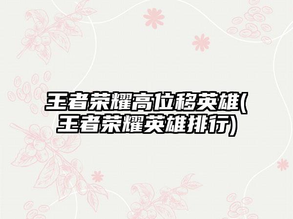 王者荣耀高位移英雄(王者荣耀英雄排行)