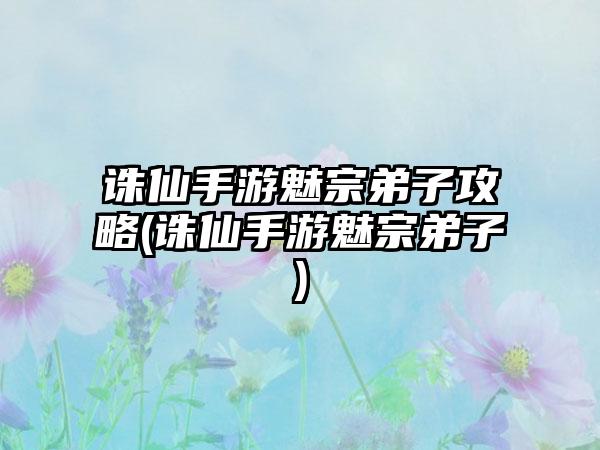 诛仙手游魅宗弟子攻略(诛仙手游魅宗弟子)