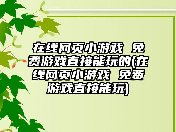 在线网页小游戏 免费游戏直接能玩的(在线网页小游戏 免费游戏直接能玩)
