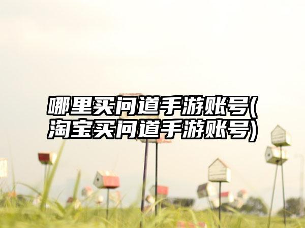 哪里买问道手游账号(淘宝买问道手游账号)