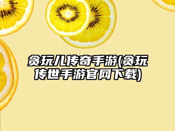 贪玩儿传奇手游(贪玩传世手游官网下载)