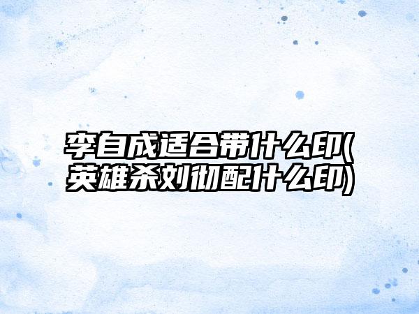 李自成适合带什么印(英雄杀刘彻配什么印)