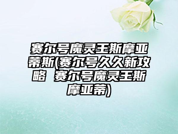 赛尔号魔灵王斯摩亚蒂斯(赛尔号久久新攻略 赛尔号魔灵王斯摩亚蒂)