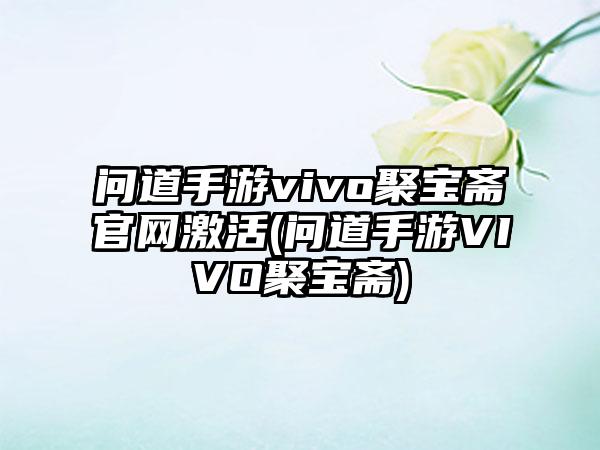问道手游vivo聚宝斋官网激活(问道手游VIVO聚宝斋)